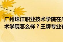 廣州珠江職業(yè)技術學院在廣東排名（2022年廣州珠江職業(yè)技術學院怎么樣？王牌專業(yè)有哪些）