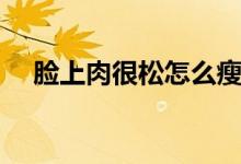 臉上肉很松怎么瘦（臉上肉很松怎么辦）