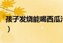 孩子發(fā)燒能喝西瓜汁嗎（孩子發(fā)燒能喝牛奶嗎）