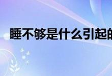 睡不夠是什么引起的（睡不夠是什么原因）
