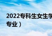 2022?？粕鷮W(xué)啥專業(yè)好（大專女生推薦專業(yè)）