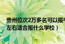 貴州位次2萬多名可以報考哪些學校（貴州高考位次40000左右適合報什么學校）