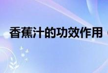 香蕉汁的功效作用（香蕉汁的功效與作用）