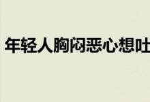 年輕人胸悶惡心想吐(年輕人胸悶惡心想吐)