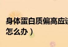 身體蛋白質(zhì)偏高應(yīng)該吃什么（身體蛋白質(zhì)偏高怎么辦）