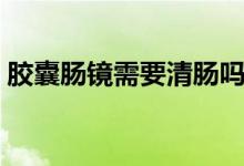 膠囊腸鏡需要清腸嗎（膠囊腸鏡需要多少錢）