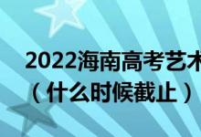 2022海南高考藝術(shù)類本科志愿填報(bào)截止日期（什么時(shí)候截止）