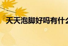 天天泡腳好嗎有什么壞處（天天泡腳好嗎）