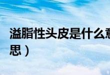溢脂性頭皮是什么意思（溢脂性頭皮是什么意思）