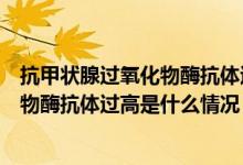 抗甲狀腺過(guò)氧化物酶抗體過(guò)高是什么原因（抗甲狀腺過(guò)氧化物酶抗體過(guò)高是什么情況）