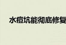 水痘坑能徹底修復(fù)嗎(水痘坑能撫平嗎)
