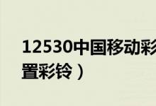 12530中國移動(dòng)彩鈴設(shè)置（中國移動(dòng)怎么設(shè)置彩鈴）