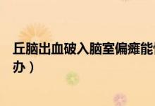 丘腦出血破入腦室偏癱能恢復(fù)好嗎（丘腦出血破入腦室怎么辦）