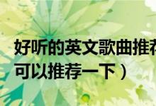 好聽的英文歌曲推薦（有哪些好聽的英文歌曲可以推薦一下）