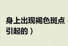 身上出現(xiàn)褐色斑點(diǎn)（身上有褐色斑點(diǎn)是什么病引起的）