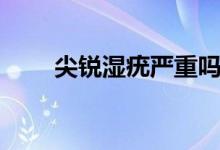 尖銳濕疣嚴重嗎（尖銳濕疣的感覺）