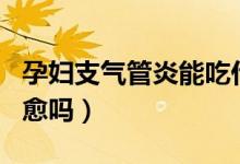 孕婦支氣管炎能吃什么藥（孕婦支氣管炎能自愈嗎）
