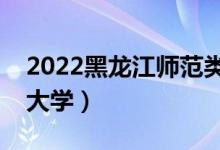 2022黑龍江師范類大學(xué)名單（最好的師范類大學(xué)）