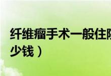 纖維瘤手術(shù)一般住院幾天（纖維瘤手術(shù)一般多少錢）