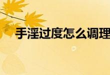 手淫過度怎么調(diào)理（手淫過度怎么調(diào)理）