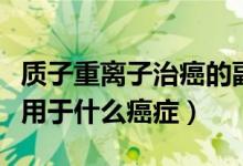 質子重離子治癌的副作用（質子重離子治療適用于什么癌癥）