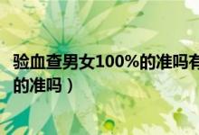 驗(yàn)血查男女100%的準(zhǔn)嗎有翻盤(pán)的機(jī)會(huì)嗎（驗(yàn)血查男女100%的準(zhǔn)嗎）