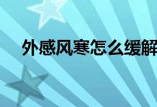 外感風寒怎么緩解（外感風寒怎么治療）