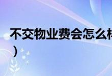 不交物業(yè)費(fèi)會(huì)怎么樣（不交物業(yè)費(fèi)會(huì)發(fā)生什么）