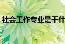 社會工作專業(yè)是干什么的（就業(yè)方向有哪些）