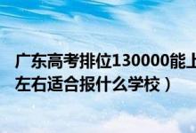 廣東高考排位130000能上什么學校（廣東高考位次110000左右適合報什么學校）