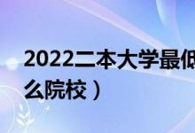 2022二本大學(xué)最低分數(shù)線的學(xué)校（可以上什么院校）