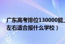 廣東高考排位130000能上什么學校（廣東高考位次90000左右適合報什么學校）