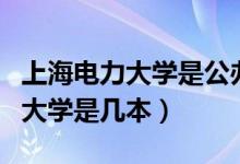 上海電力大學是公辦還是民辦大學（上海電力大學是幾本）