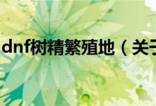 dnf樹精繁殖地（關(guān)于dnf樹精繁殖地的介紹）