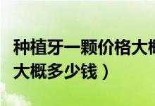 種植牙一顆價格大概多少錢（種植牙一顆價格大概多少錢）