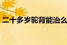 二十多歲駝背能治么（二十多歲駝背能治么）