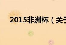2015非洲杯（關(guān)于2015非洲杯的介紹）