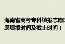 海南省高考專科填報志愿時間（2022海南高考?？铺崆芭驹柑顖髸r間及截止時間）