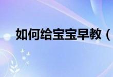 如何給寶寶早教（如何給寶寶早教方法）