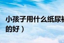 小孩子用什么紙尿褲好（寶寶紙尿褲用什么樣的好）