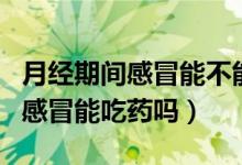 月經(jīng)期間感冒能不能喝生姜紅糖水（月經(jīng)期間感冒能吃藥嗎）