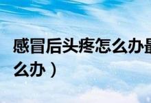 感冒后頭疼怎么辦最快最有效（感冒后頭疼怎么辦）