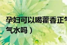 孕婦可以喝藿香正氣液不（孕婦可以喝藿香正氣水嗎）