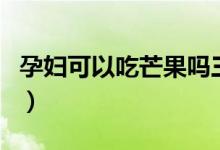 孕婦可以吃芒果嗎三個月（孕婦可以吃芒果嗎）