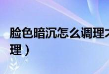 臉色暗沉怎么調(diào)理才能變白（臉色暗沉怎么調(diào)理）