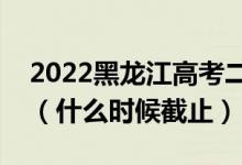 2022黑龍江高考二本征集志愿填報(bào)截止日期（什么時(shí)候截止）