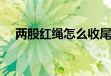 兩股紅繩怎么收尾（收尾打結(jié)步驟介紹）