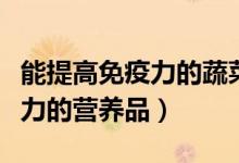 能提高免疫力的蔬菜水果有哪些（能提高免疫力的營(yíng)養(yǎng)品）