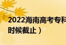 2022海南高考?？浦驹柑顖蠼刂谷掌冢ㄊ裁磿r候截止）