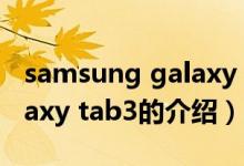 samsung galaxy tab3（關(guān)于samsung galaxy tab3的介紹）